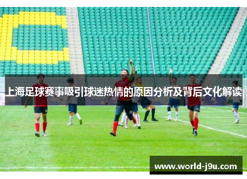 上海足球赛事吸引球迷热情的原因分析及背后文化解读