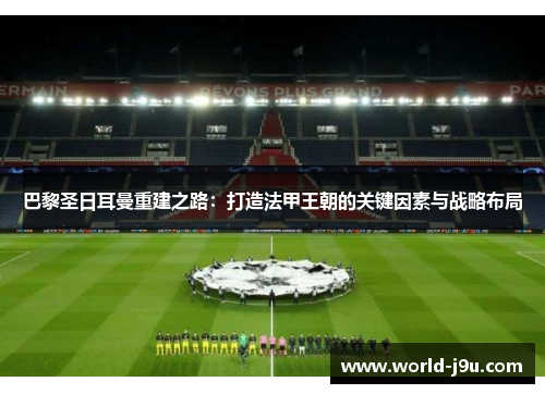 巴黎圣日耳曼重建之路：打造法甲王朝的关键因素与战略布局