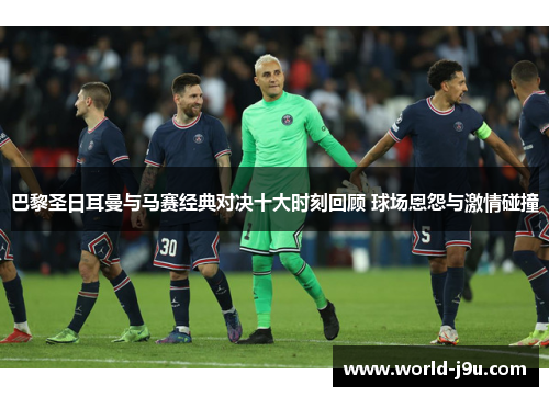 巴黎圣日耳曼与马赛经典对决十大时刻回顾 球场恩怨与激情碰撞