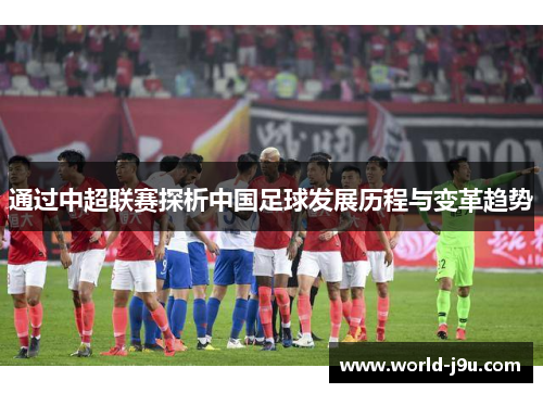 通过中超联赛探析中国足球发展历程与变革趋势
