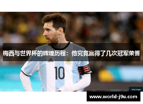 梅西与世界杯的辉煌历程：他究竟赢得了几次冠军荣誉