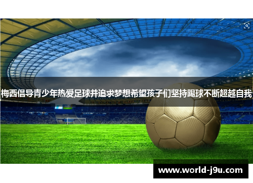 梅西倡导青少年热爱足球并追求梦想希望孩子们坚持踢球不断超越自我