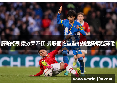 滕哈格引援效果不佳 曼联面临重重挑战亟需调整策略