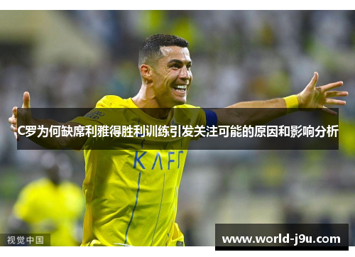 C罗为何缺席利雅得胜利训练引发关注可能的原因和影响分析