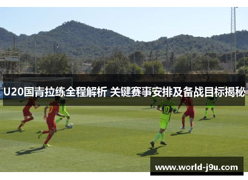 U20国青拉练全程解析 关键赛事安排及备战目标揭秘