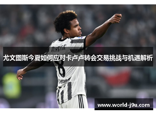尤文图斯今夏如何应对卡卢卢转会交易挑战与机遇解析