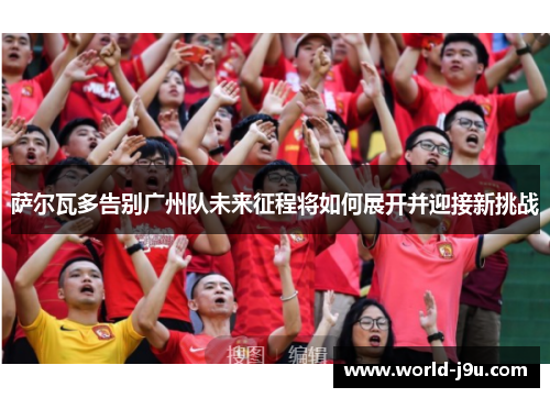 萨尔瓦多告别广州队未来征程将如何展开并迎接新挑战